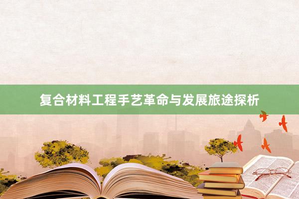 复合材料工程手艺革命与发展旅途探析